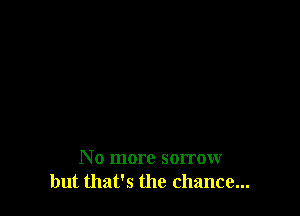 N o more sorrow
but that's the chance...