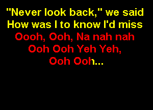 Never look back, we said
How was I to know I'd miss
Oooh, Ooh, Na nah nah
Ooh Ooh Yeh Yeh,

Ooh Ooh...