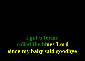 I got a feelin'
called the blues Lord
since my baby said goodbye