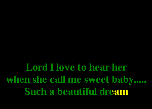 Lord I love to hear her
When she call me sweet baby .....
Such a beautiful dream