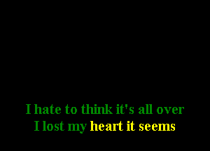 I hate to think it's all over
I lost my head it seems