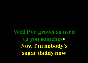 W ell I've grown so used
to you somehow
N ow I'm nobody's
sugar daddy now