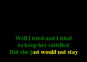 Well I tried and I tried
to keep her satisfled
But she just would not stay
