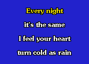 Every night

it's the same

I feel your heart

tum cold as rain