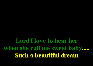 Lord I love to hear her
When she call me sweet baby .....
Such a beautiful dream