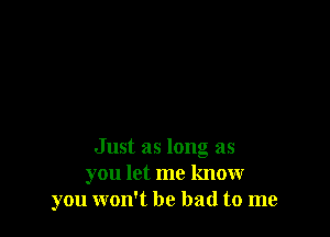 Just as long as
you let me know
you won't be bad to me