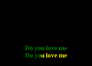 Do you love me
Do you love me