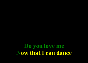 Do you love me
Now that I can dance