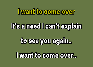 lwant to come over

It's a need I can't explain

to see you again..

lwant to come over..