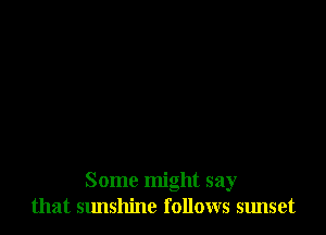 Some might say
that Stmshine follows sunset