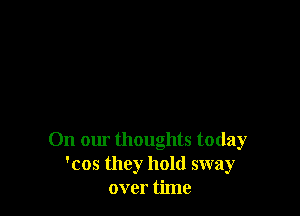 011 cm thoughts today
'cos they hold sway
over time