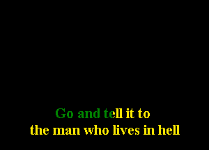 Go and tell it to
the man who lives in hell