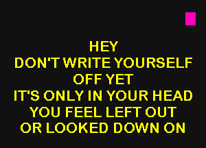 HEY
DON'TWRITE YOURSELF
OFF YET
IT'S ONLY IN YOUR HEAD

YOU FEEL LEFT OUT
0R LOOKED DOWN ON