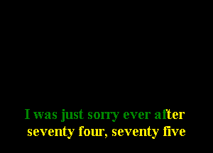 I was just sorry ever after
seventy four, seventy live