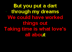 But you put a dart
through my dreams
We could have worked
things out
Taking time is what love's
all about