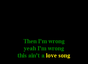 Then I'm wrong
yeah I'm wrong
this ain't a love 50110

a