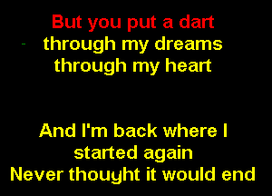 But you put a dart
through my dreams
through my heart

And I'm back where I
started again
Never thought it would end