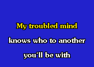 My troubled mind

knows who to another

you'll be with