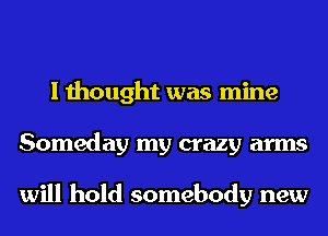 I thought was mine
Someday my crazy arms

will hold somebody new