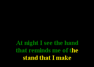 At night I see the hand
that reminds me of the
stand that I make