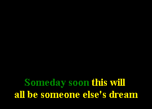 Someday soon this will
all be someone else's dream