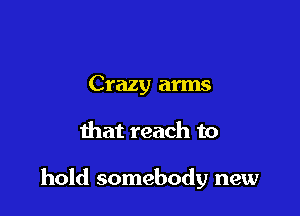 Crazy arms

that reach to

hold somebody new