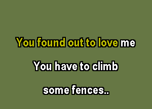 You found out to love me

You have to climb

some fences..