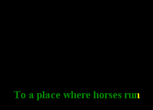 To a place where horses run