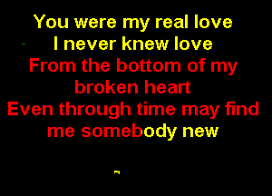 You were my real love
I never knew love
From the bottom of my
broken heart
Even through time may find
me somebody new

N