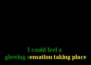 I could feel a
glowing sensation taking place