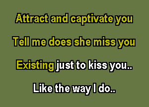 Attract and captivate you

Tell me does she miss you

Existing just to kiss you..

Like the way I do..