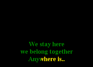 We stay here
we belong together
Anwvhere is..