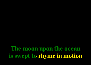 The moon upon the ocean
is swept to rhyme in motion