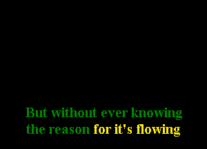 But Without ever knowing
the reason for it's llowing