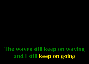 The waves still keep on waving
and I still keep on going