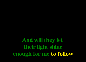 And will they let
their light shine
enough for me to follow