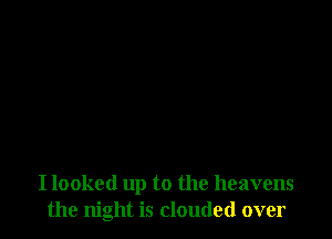 I looked up to the heavens
the night is clouded over