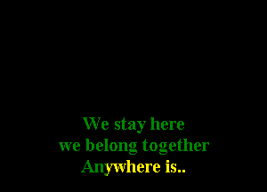 We stay here
we belong together
Anywhere is..