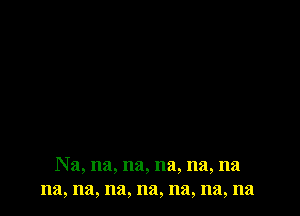 Na, na, na, na, na, na
na, na, na, na, na, na, na