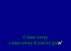 Come away
come away if you're goin'