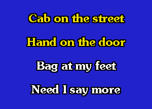 Cab on the street

Hand on the door

Bag at my feet

Need lsay more