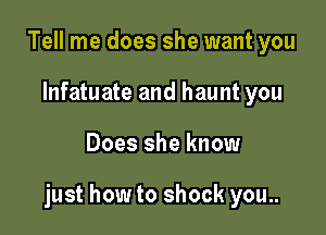 Tell me does she want you
lnfatuate and haunt you

Does she know

just how to shock you..