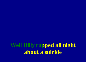 Well Billy rapped all night
about a suicide