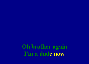 Oh brother again
I'm a dude now