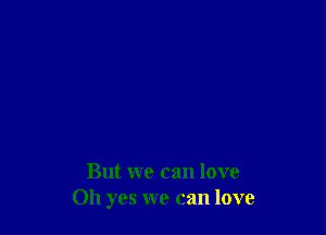 But we can love
Oh yes we can love