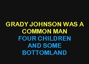 GRADYJOHNSON WAS A
COMMON MAN

FOUR CHILDREN
AND SOME
BOTTOMLAND