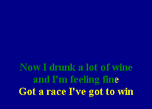 N 0W I drunk a lot of Wine
and I'm feeling fme
Got a race I've got to Win