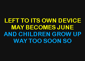 LEFT TO ITS OWN DEVICE
MAY BECOMESJUNE
AND CHILDREN GROW UP
WAY TOO SOON SO