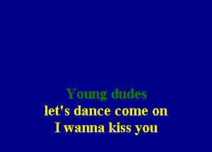 Young dudes
let's dance come on
I wanna kiss you