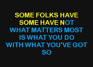 SOME FOLKS HAVE
SOME HAVE NOT
WHAT MATTERS MOST
IS WHAT YOU DO
WITH WHAT YOU'VE GOT
SO